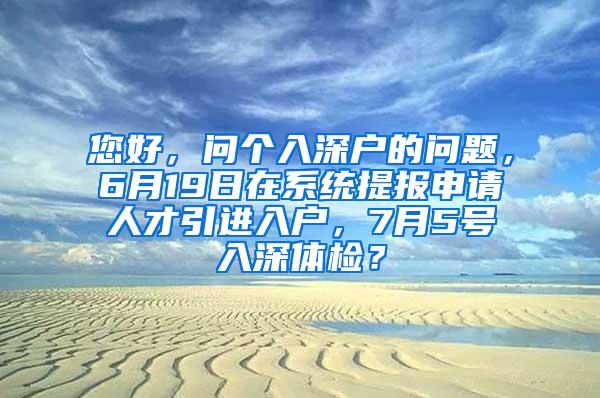 您好，问个入深户的问题，6月19日在系统提报申请人才引进入户，7月5号入深体检？