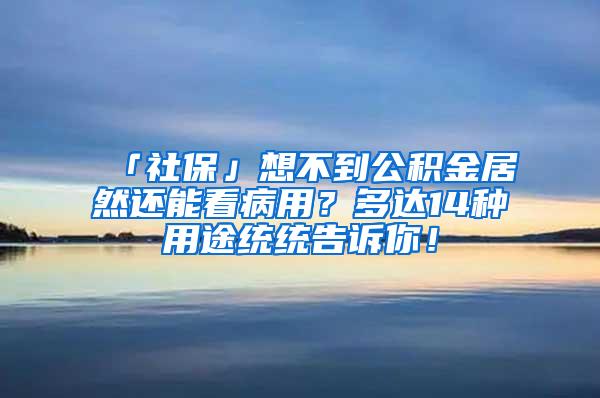 「社保」想不到公积金居然还能看病用？多达14种用途统统告诉你！