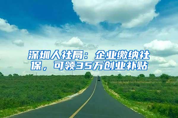 深圳人社局：企业缴纳社保，可领35万创业补贴