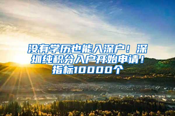 没有学历也能入深户！深圳纯积分入户开始申请！指标10000个