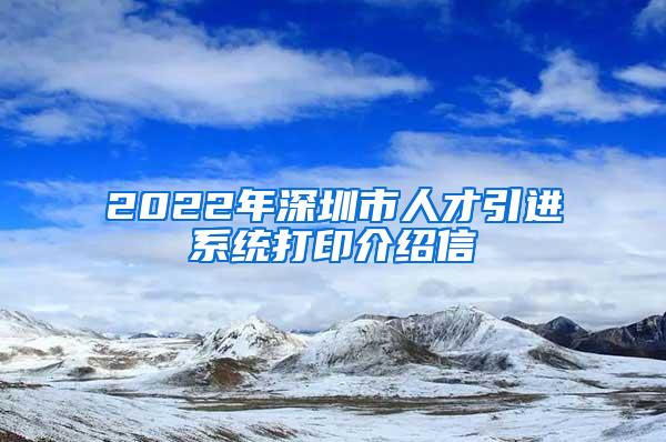 2022年深圳市人才引进系统打印介绍信