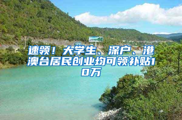 速领！大学生、深户、港澳台居民创业均可领补贴10万