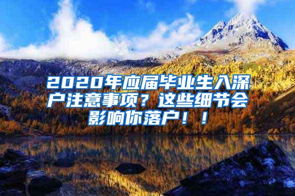 2020年应届毕业生入深户注意事项？这些细节会影响你落户！！