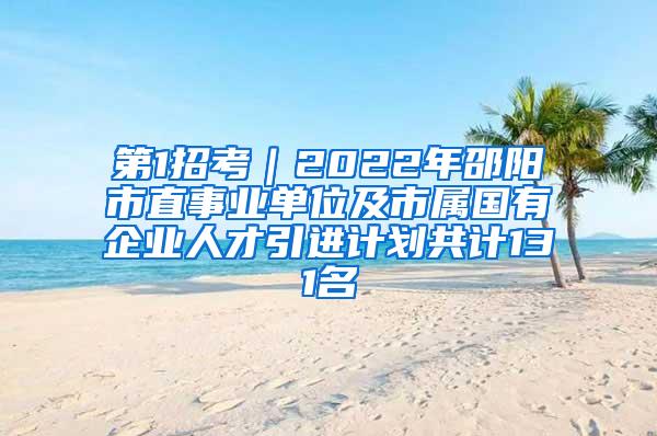 第1招考｜2022年邵阳市直事业单位及市属国有企业人才引进计划共计131名