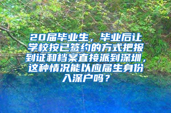 20届毕业生，毕业后让学校按已签约的方式把报到证和档案直接派到深圳，这种情况能以应届生身份入深户吗？