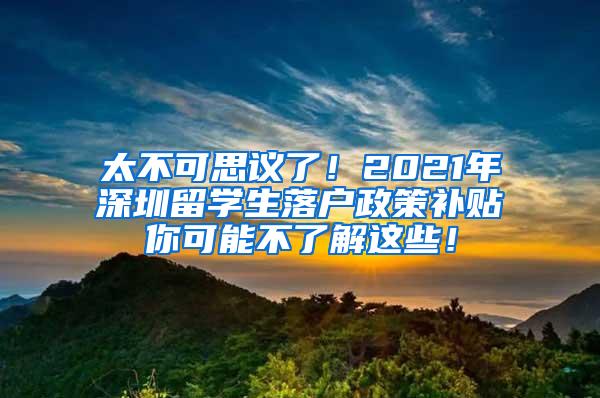 太不可思议了！2021年深圳留学生落户政策补贴你可能不了解这些！