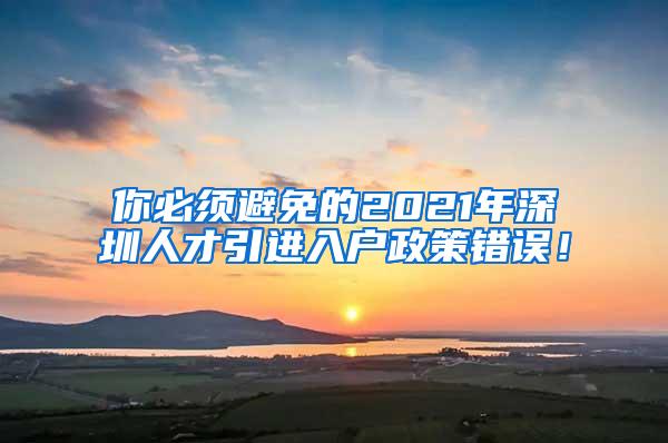 你必须避免的2021年深圳人才引进入户政策错误！