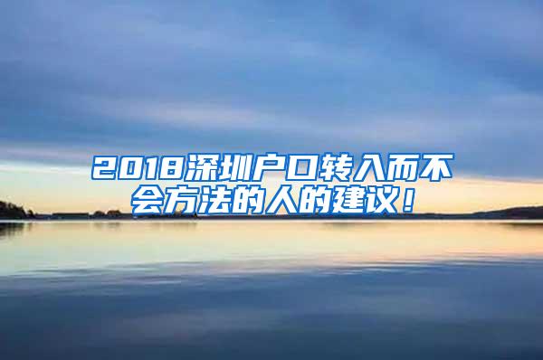 2018深圳户口转入而不会方法的人的建议！