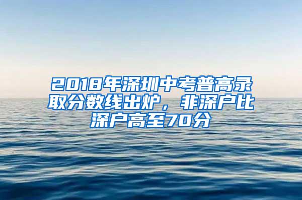 2018年深圳中考普高录取分数线出炉，非深户比深户高至70分