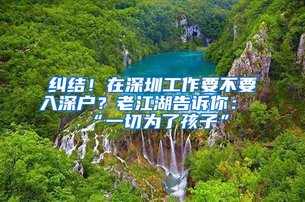 纠结！在深圳工作要不要入深户？老江湖告诉你：“一切为了孩子”