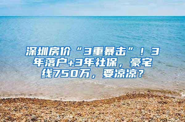 深圳房价“3重暴击”！3年落户+3年社保，豪宅线750万，要凉凉？