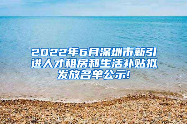 2022年6月深圳市新引进人才租房和生活补贴拟发放名单公示!