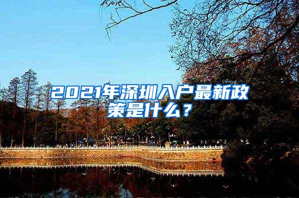 2021年深圳入户最新政策是什么？