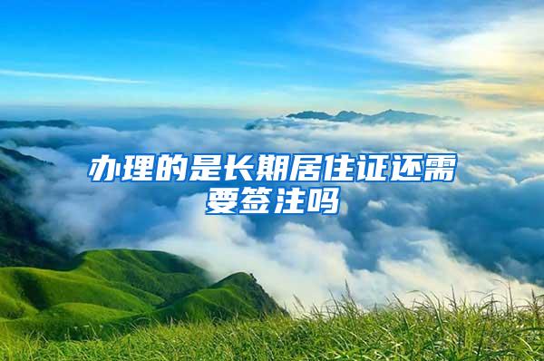 办理的是长期居住证还需要签注吗