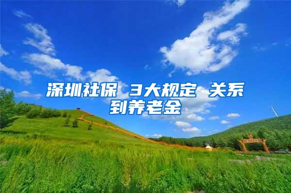 深圳社保 3大规定 关系到养老金