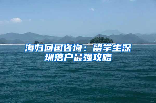 海归回国咨询：留学生深圳落户最强攻略