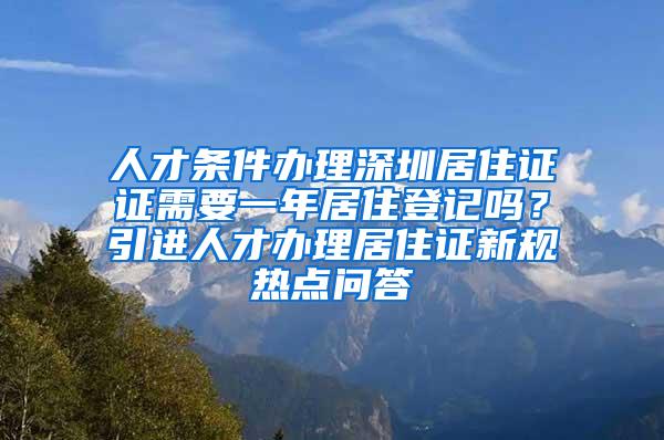 人才条件办理深圳居住证证需要一年居住登记吗？引进人才办理居住证新规热点问答