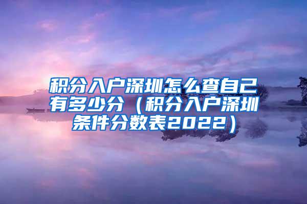 积分入户深圳怎么查自己有多少分（积分入户深圳条件分数表2022）