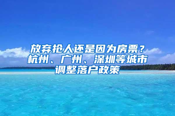 放弃抢人还是因为房票？杭州、广州、深圳等城市调整落户政策