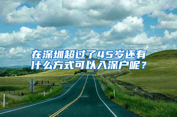 在深圳超过了45岁还有什么方式可以入深户呢？