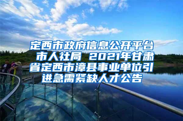 定西市政府信息公开平台 市人社局 2021年甘肃省定西市漳县事业单位引进急需紧缺人才公告