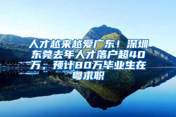 人才越来越爱广东！深圳东莞去年人才落户超40万，预计80万毕业生在粤求职