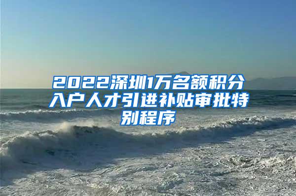 2022深圳1万名额积分入户人才引进补贴审批特别程序