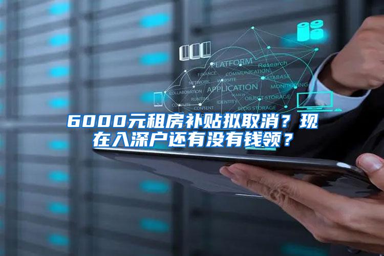 6000元租房补贴拟取消？现在入深户还有没有钱领？