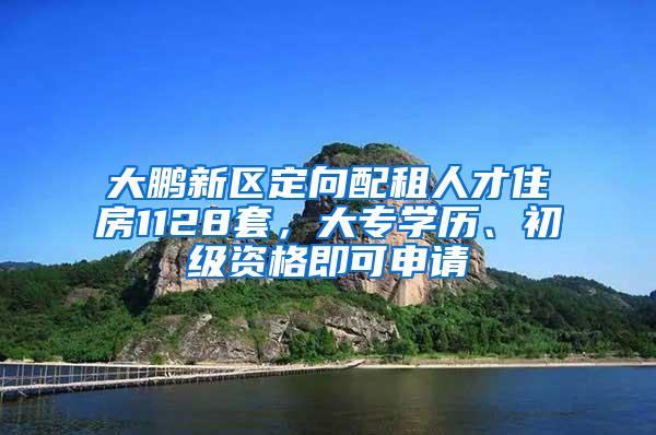 大鹏新区定向配租人才住房1128套，大专学历、初级资格即可申请