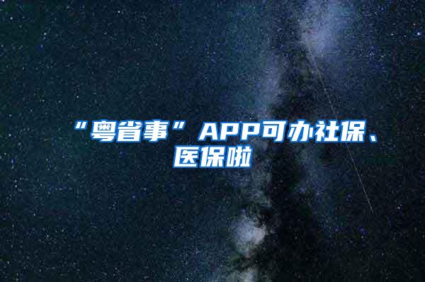 “粤省事”APP可办社保、医保啦