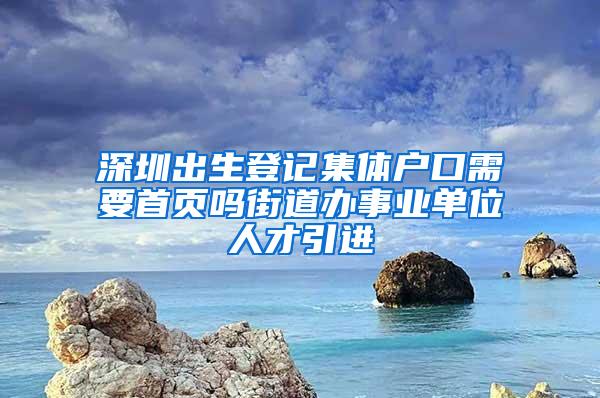 深圳出生登记集体户口需要首页吗街道办事业单位人才引进