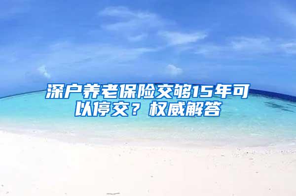 深户养老保险交够15年可以停交？权威解答