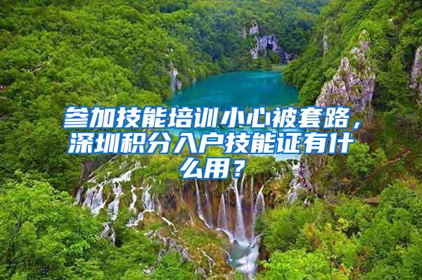 参加技能培训小心被套路，深圳积分入户技能证有什么用？