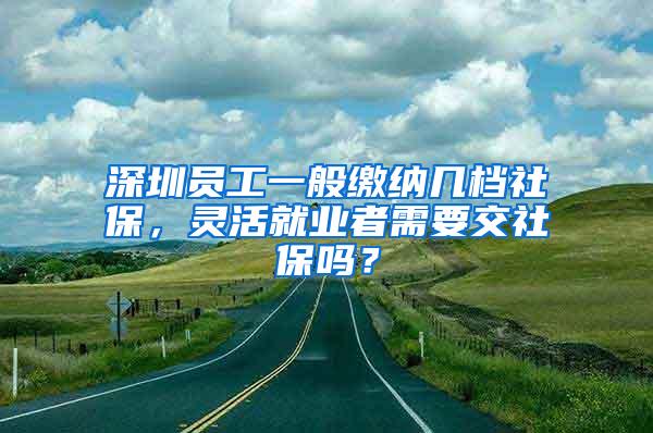 深圳员工一般缴纳几档社保，灵活就业者需要交社保吗？