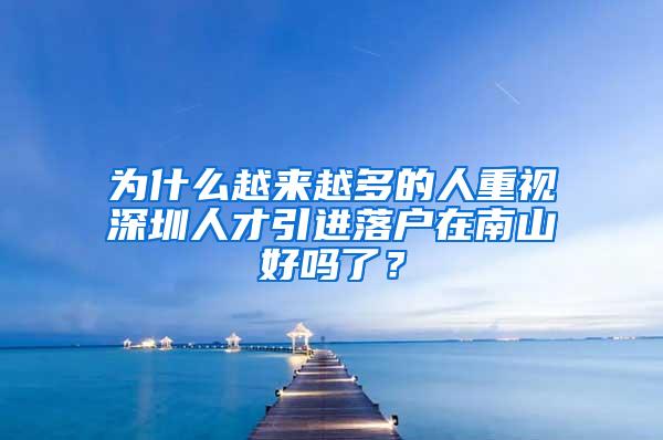 为什么越来越多的人重视深圳人才引进落户在南山好吗了？