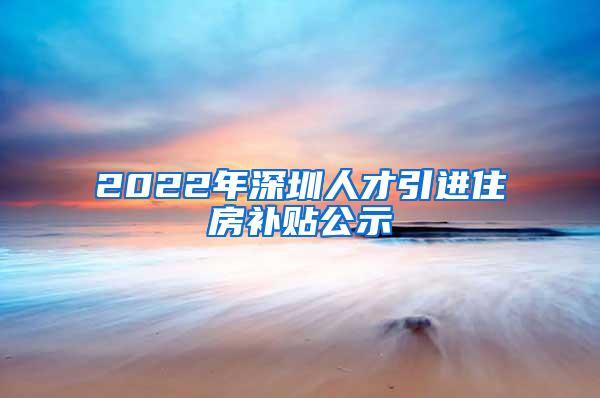 2022年深圳人才引进住房补贴公示