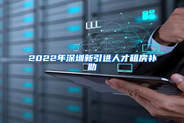 2022年深圳新引进人才租房补助