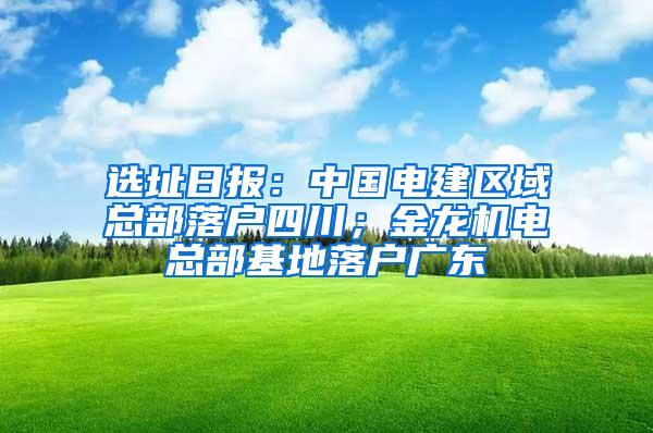 选址日报：中国电建区域总部落户四川；金龙机电总部基地落户广东