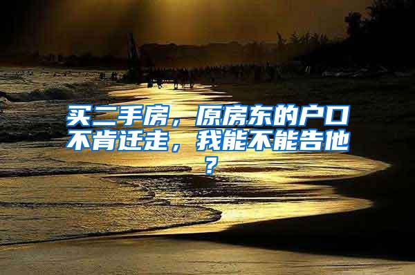 买二手房，原房东的户口不肯迁走，我能不能告他？