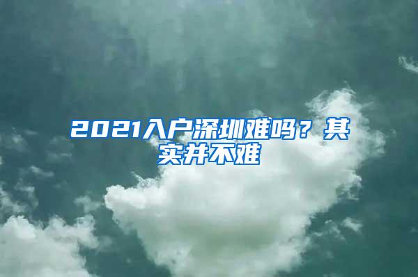 2021入户深圳难吗？其实并不难