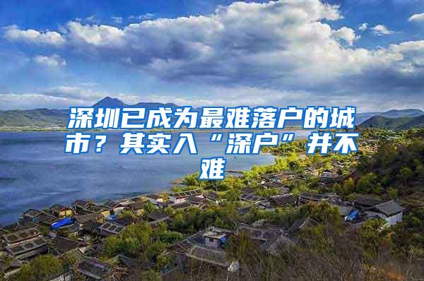 深圳已成为最难落户的城市？其实入“深户”并不难