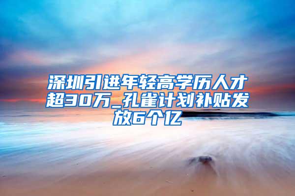 深圳引进年轻高学历人才超30万_孔雀计划补贴发放6个亿