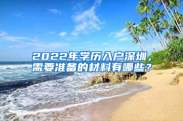 2022年学历入户深圳，需要准备的材料有哪些？