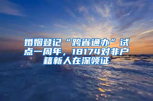 婚姻登记“跨省通办”试点一周年，18174对非户籍新人在深领证