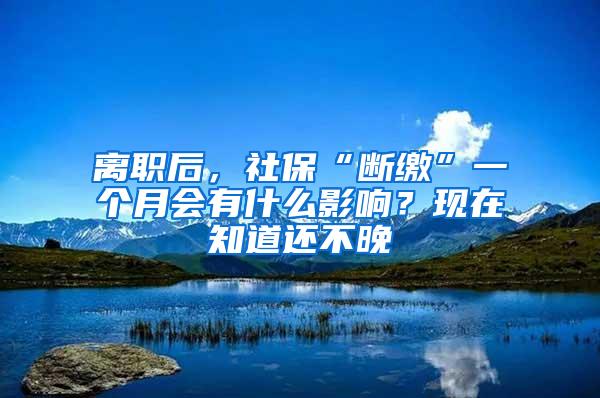 离职后，社保“断缴”一个月会有什么影响？现在知道还不晚