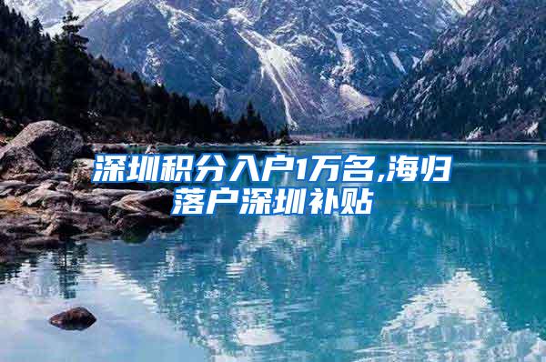 深圳积分入户1万名,海归落户深圳补贴