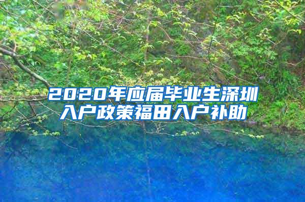 2020年应届毕业生深圳入户政策福田入户补助