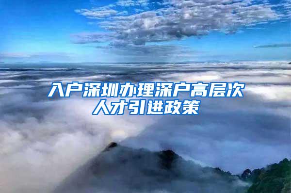 入户深圳办理深户高层次人才引进政策