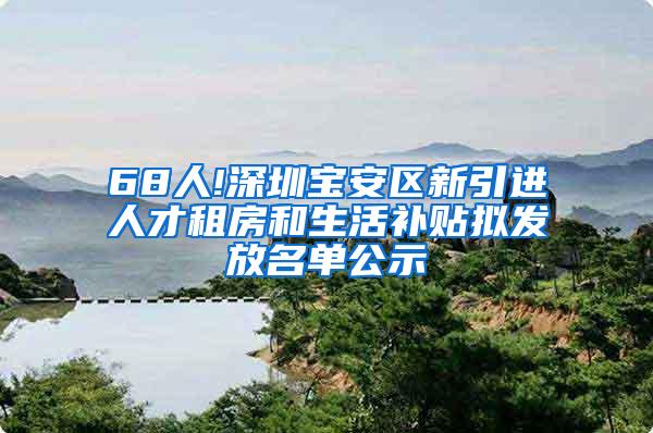 68人!深圳宝安区新引进人才租房和生活补贴拟发放名单公示