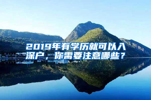 2019年有学历就可以入深户，你需要注意哪些？